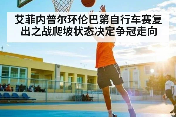 艾菲内普尔环伦巴第自行车赛复出之战爬坡状态决定争冠走向