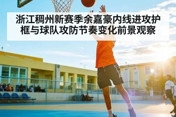 浙江稠州新赛季余嘉豪内线进攻护框与球队攻防节奏变化前景观察